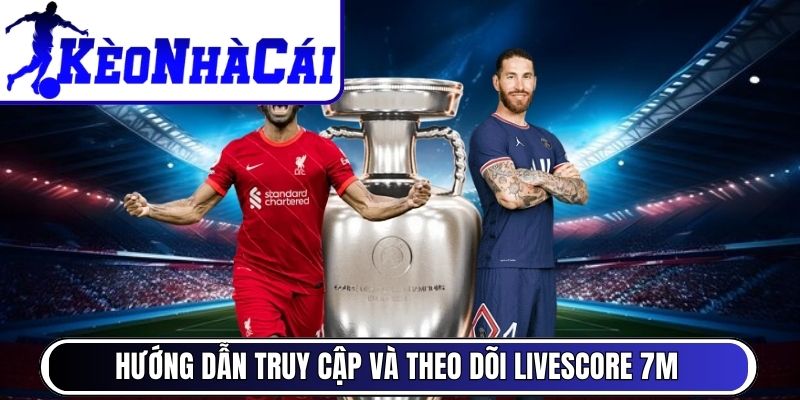 Hướng dẫn truy cập và theo dõi Livescore 7M nhanh chóng